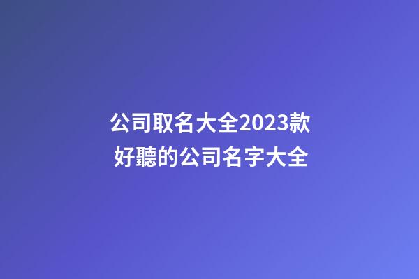 公司取名大全2023款 好聽的公司名字大全-第1張-公司起名-玄機派